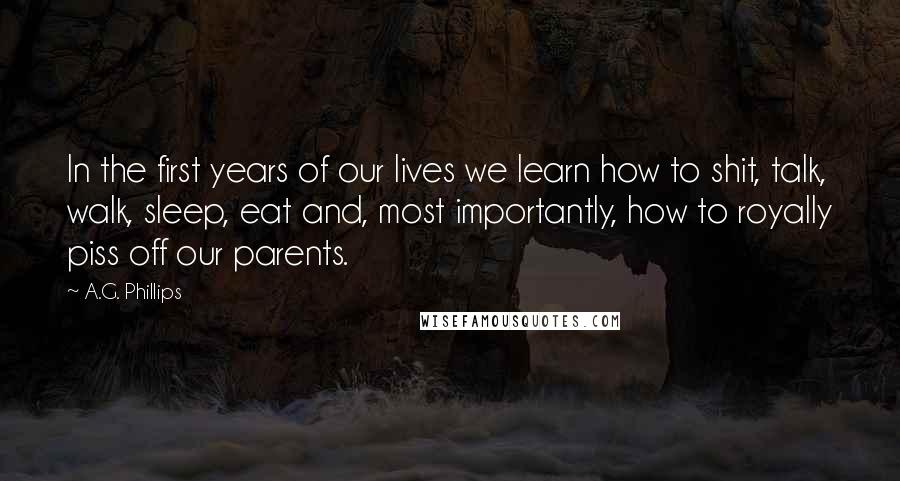 A.G. Phillips Quotes: In the first years of our lives we learn how to shit, talk, walk, sleep, eat and, most importantly, how to royally piss off our parents.