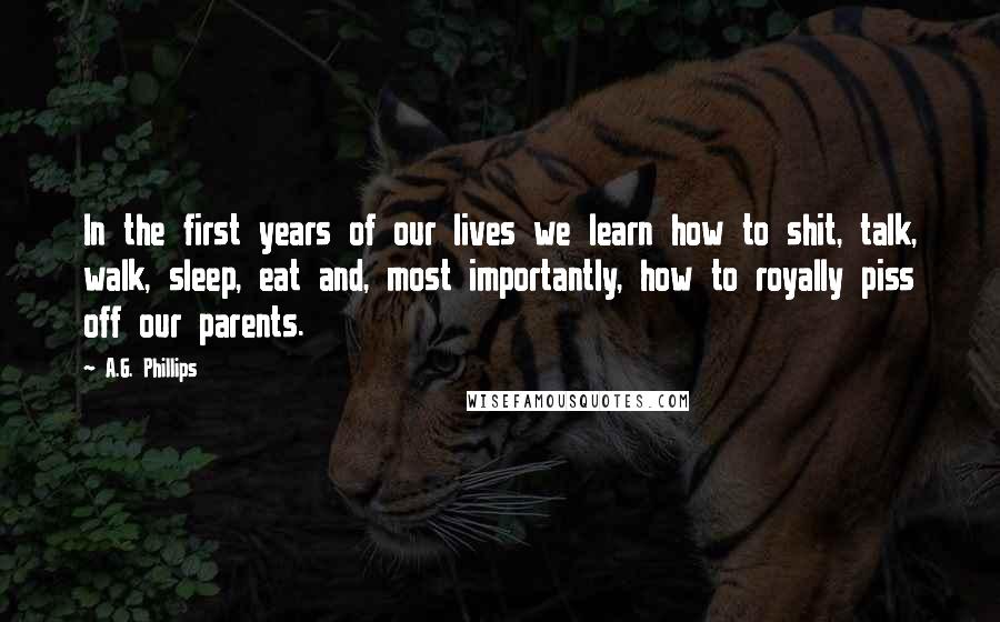 A.G. Phillips Quotes: In the first years of our lives we learn how to shit, talk, walk, sleep, eat and, most importantly, how to royally piss off our parents.