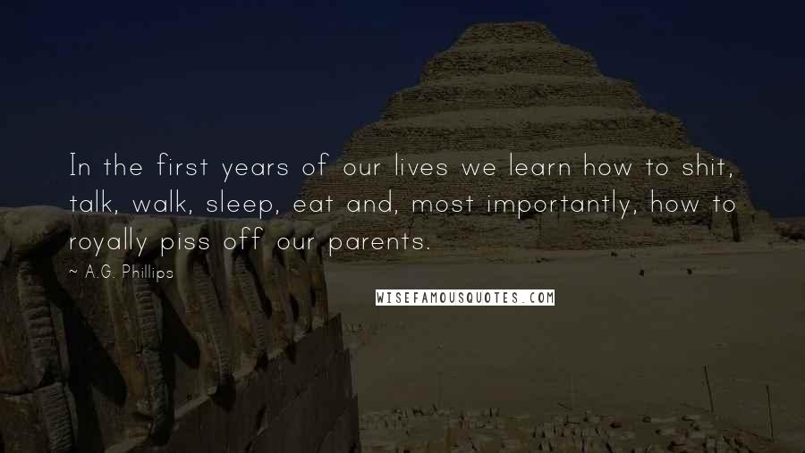 A.G. Phillips Quotes: In the first years of our lives we learn how to shit, talk, walk, sleep, eat and, most importantly, how to royally piss off our parents.