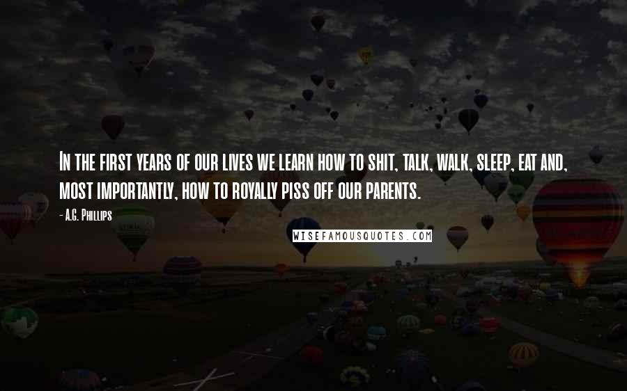 A.G. Phillips Quotes: In the first years of our lives we learn how to shit, talk, walk, sleep, eat and, most importantly, how to royally piss off our parents.