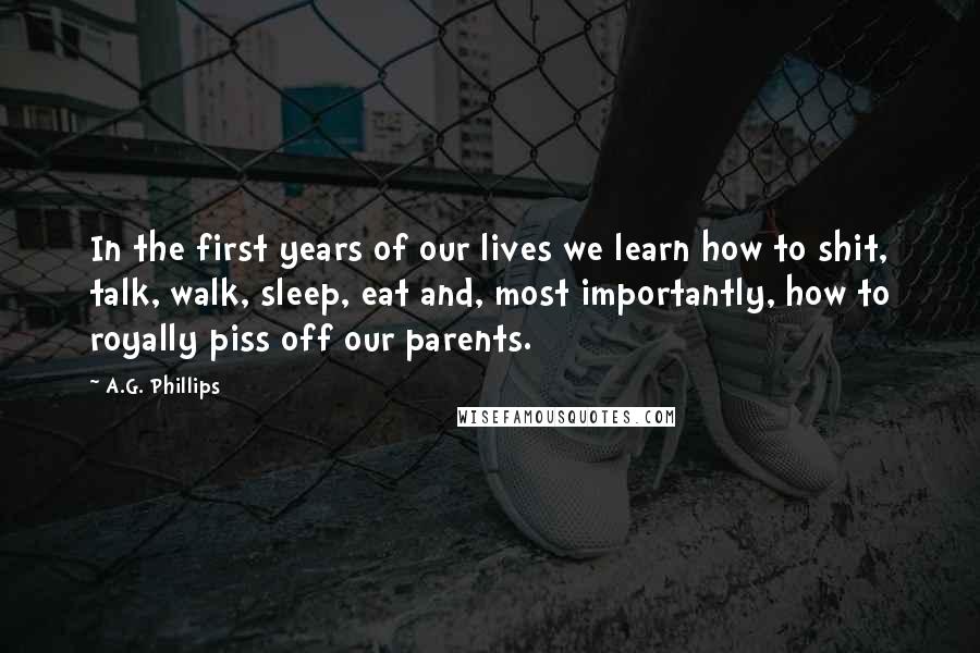 A.G. Phillips Quotes: In the first years of our lives we learn how to shit, talk, walk, sleep, eat and, most importantly, how to royally piss off our parents.