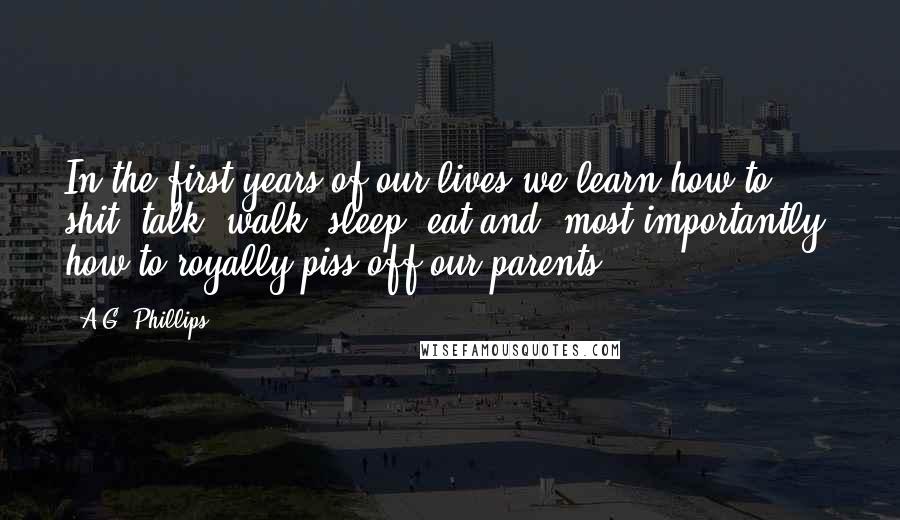 A.G. Phillips Quotes: In the first years of our lives we learn how to shit, talk, walk, sleep, eat and, most importantly, how to royally piss off our parents.