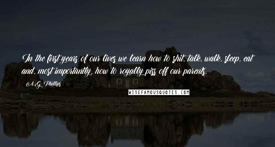 A.G. Phillips Quotes: In the first years of our lives we learn how to shit, talk, walk, sleep, eat and, most importantly, how to royally piss off our parents.