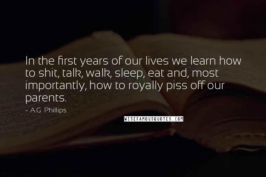 A.G. Phillips Quotes: In the first years of our lives we learn how to shit, talk, walk, sleep, eat and, most importantly, how to royally piss off our parents.