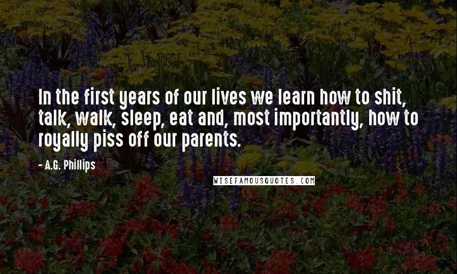 A.G. Phillips Quotes: In the first years of our lives we learn how to shit, talk, walk, sleep, eat and, most importantly, how to royally piss off our parents.