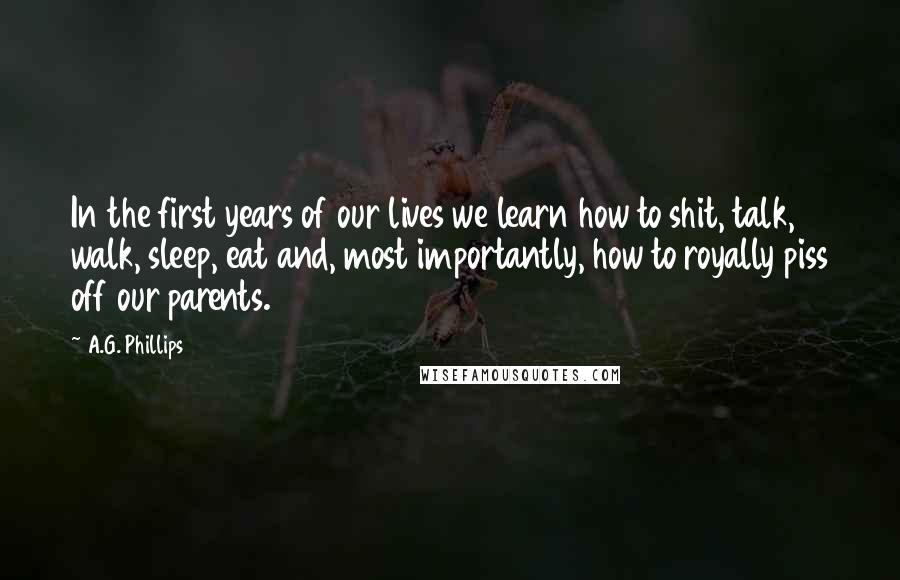 A.G. Phillips Quotes: In the first years of our lives we learn how to shit, talk, walk, sleep, eat and, most importantly, how to royally piss off our parents.