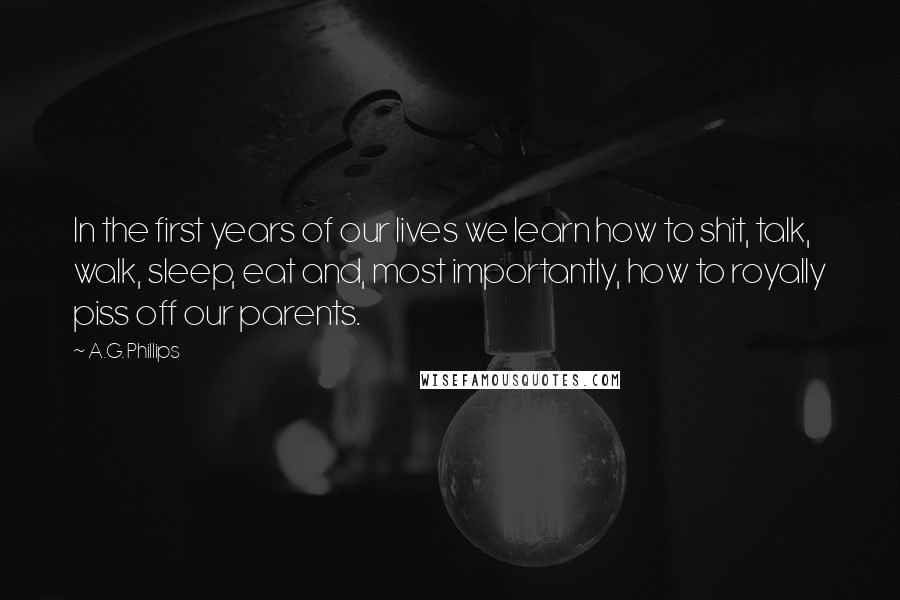 A.G. Phillips Quotes: In the first years of our lives we learn how to shit, talk, walk, sleep, eat and, most importantly, how to royally piss off our parents.