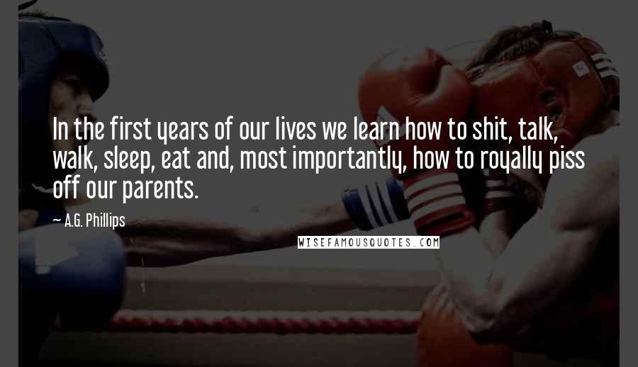 A.G. Phillips Quotes: In the first years of our lives we learn how to shit, talk, walk, sleep, eat and, most importantly, how to royally piss off our parents.