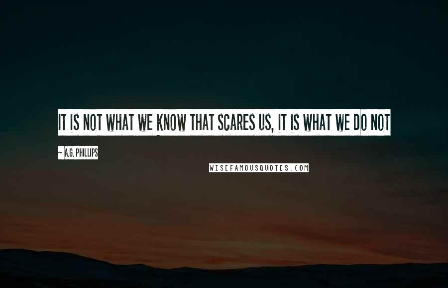 A.G. Phillips Quotes: It is not what we know that scares us, it is what we do not