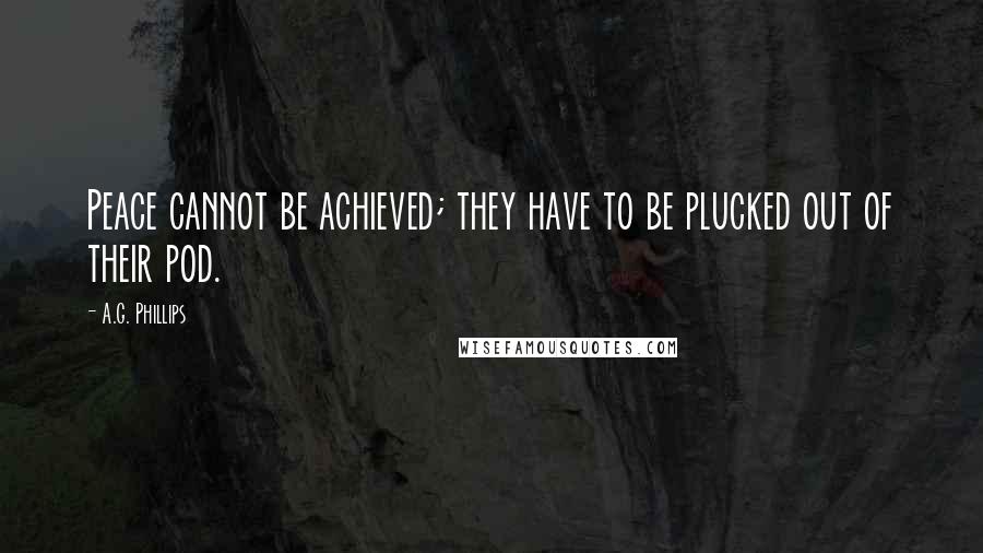 A.G. Phillips Quotes: Peace cannot be achieved; they have to be plucked out of their pod.