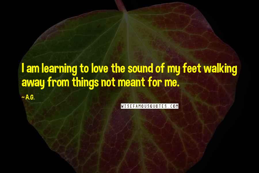 A.G. Quotes: I am learning to love the sound of my feet walking away from things not meant for me.