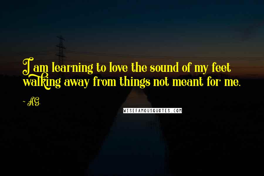 A.G. Quotes: I am learning to love the sound of my feet walking away from things not meant for me.