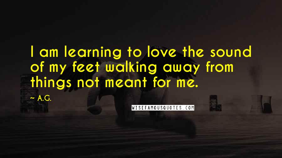 A.G. Quotes: I am learning to love the sound of my feet walking away from things not meant for me.