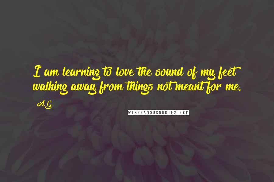 A.G. Quotes: I am learning to love the sound of my feet walking away from things not meant for me.