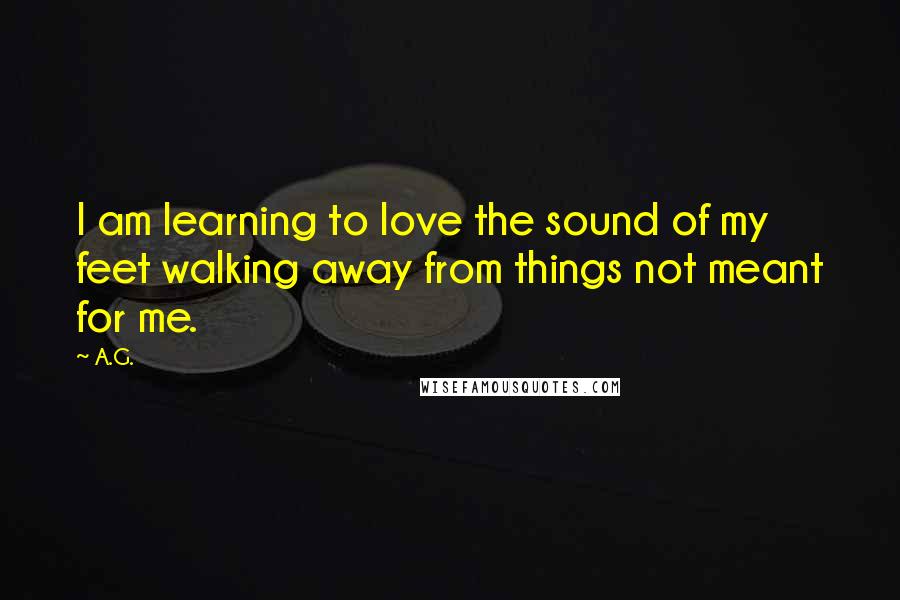 A.G. Quotes: I am learning to love the sound of my feet walking away from things not meant for me.