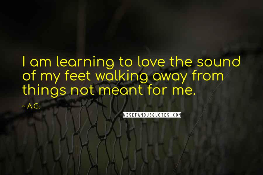 A.G. Quotes: I am learning to love the sound of my feet walking away from things not meant for me.