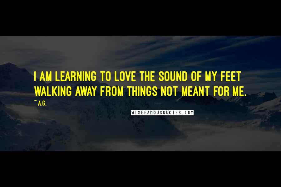 A.G. Quotes: I am learning to love the sound of my feet walking away from things not meant for me.