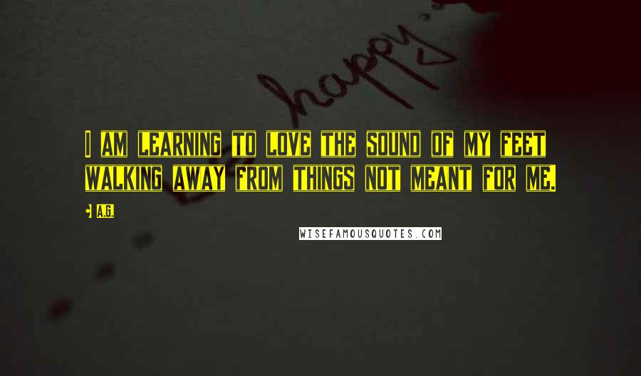 A.G. Quotes: I am learning to love the sound of my feet walking away from things not meant for me.