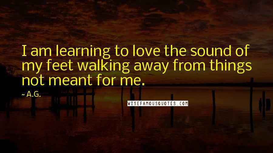 A.G. Quotes: I am learning to love the sound of my feet walking away from things not meant for me.