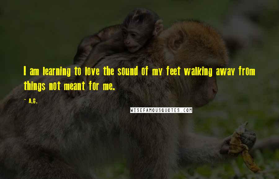 A.G. Quotes: I am learning to love the sound of my feet walking away from things not meant for me.