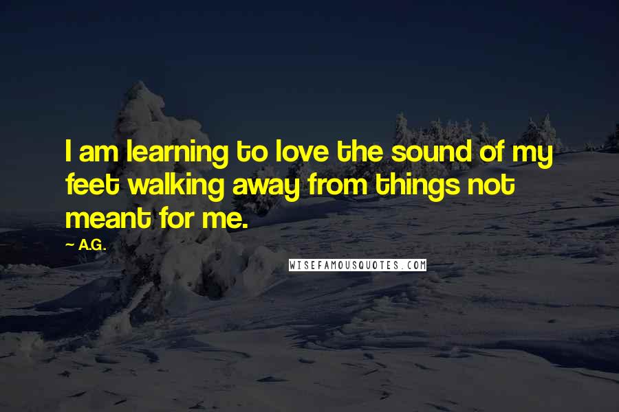 A.G. Quotes: I am learning to love the sound of my feet walking away from things not meant for me.