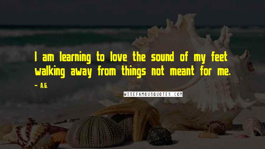 A.G. Quotes: I am learning to love the sound of my feet walking away from things not meant for me.