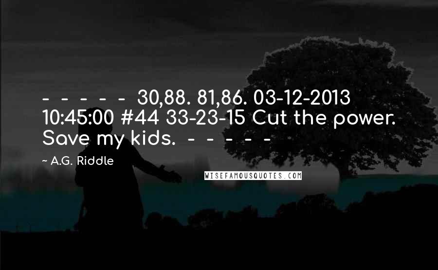 A.G. Riddle Quotes:  -  -  -  -  -  30,88. 81,86. 03-12-2013 10:45:00 #44 33-23-15 Cut the power. Save my kids.  -  -  -  -  - 