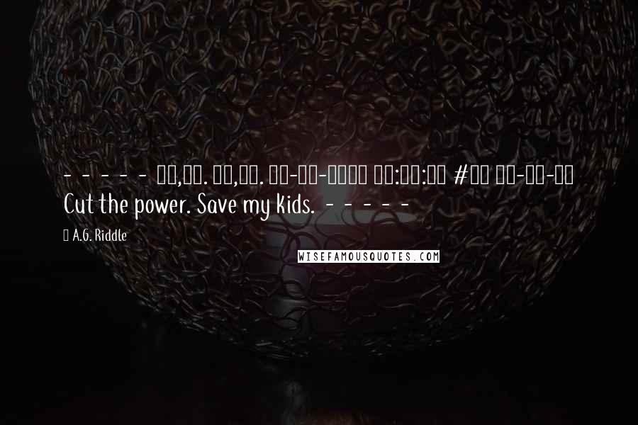 A.G. Riddle Quotes:  -  -  -  -  -  30,88. 81,86. 03-12-2013 10:45:00 #44 33-23-15 Cut the power. Save my kids.  -  -  -  -  - 