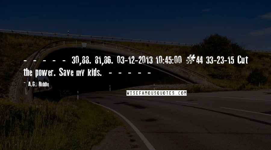 A.G. Riddle Quotes:  -  -  -  -  -  30,88. 81,86. 03-12-2013 10:45:00 #44 33-23-15 Cut the power. Save my kids.  -  -  -  -  - 