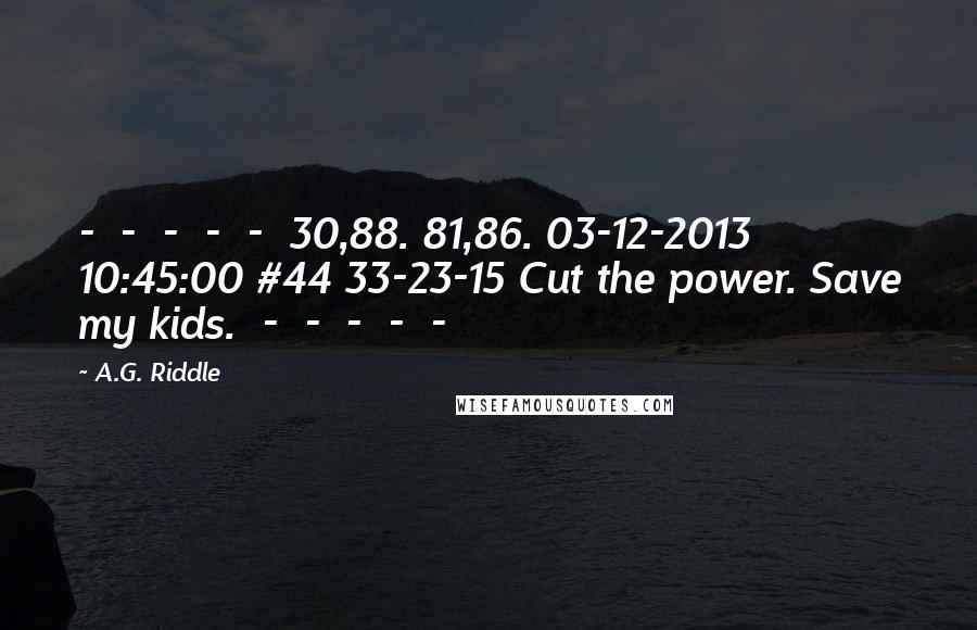 A.G. Riddle Quotes: - - - - - 30,88. 81,86. 03-12-2013 10:45:00 #44 33-23-15 Cut the power. Save my kids. - - - - -