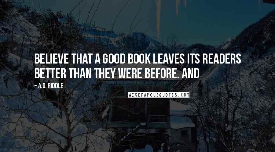 A.G. Riddle Quotes: believe that a good book leaves its readers better than they were before. And