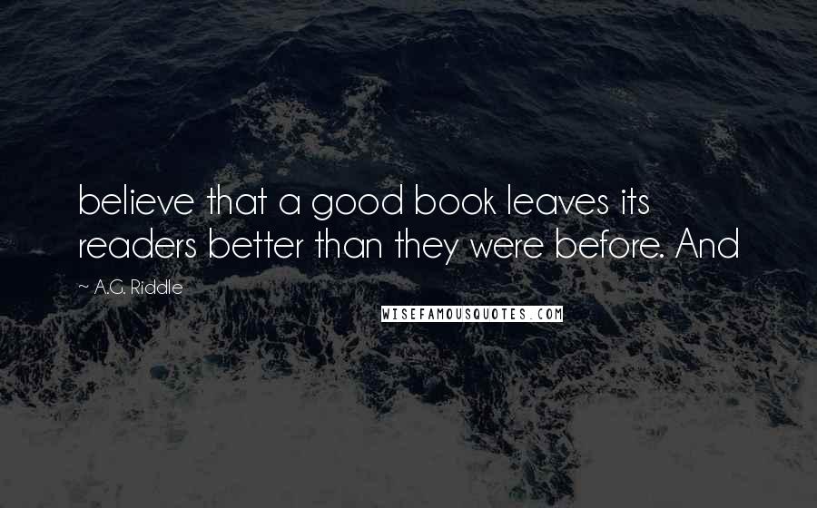 A.G. Riddle Quotes: believe that a good book leaves its readers better than they were before. And