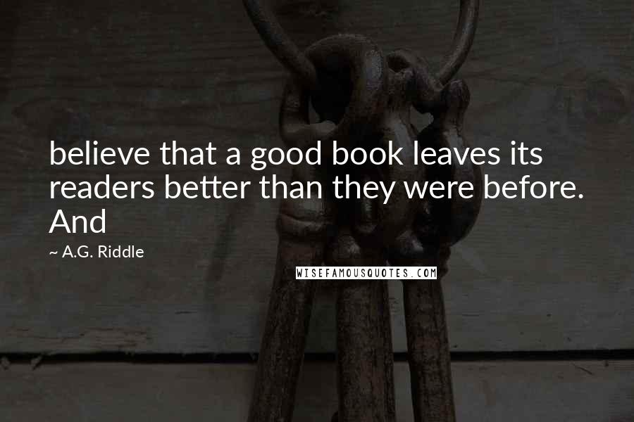 A.G. Riddle Quotes: believe that a good book leaves its readers better than they were before. And