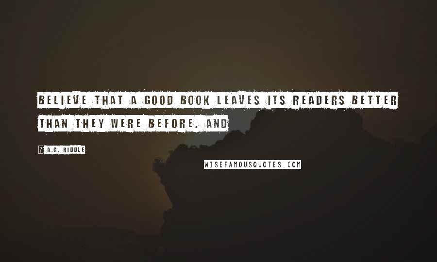 A.G. Riddle Quotes: believe that a good book leaves its readers better than they were before. And