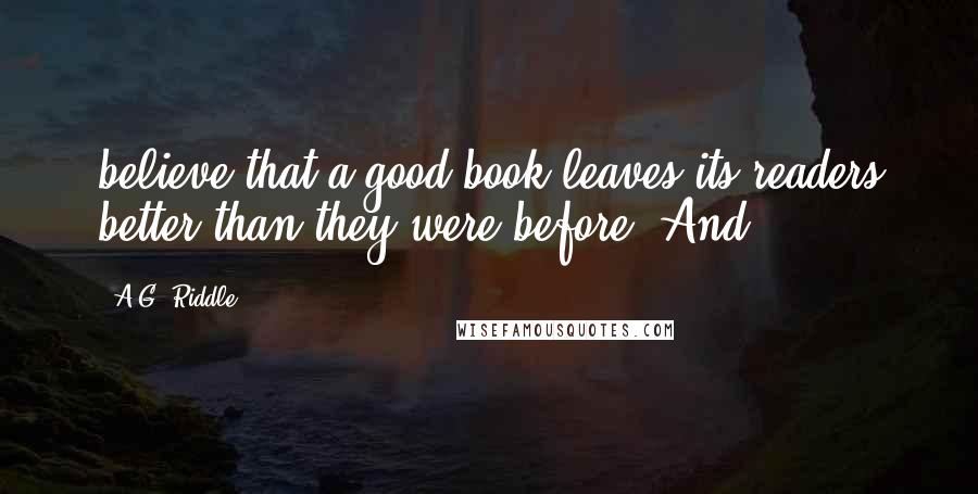 A.G. Riddle Quotes: believe that a good book leaves its readers better than they were before. And