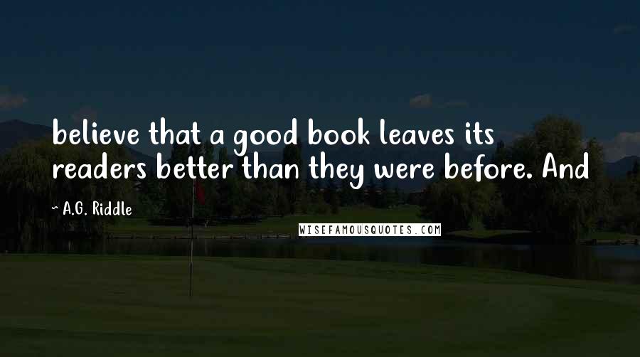 A.G. Riddle Quotes: believe that a good book leaves its readers better than they were before. And