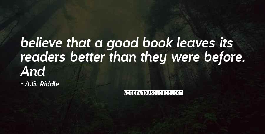 A.G. Riddle Quotes: believe that a good book leaves its readers better than they were before. And