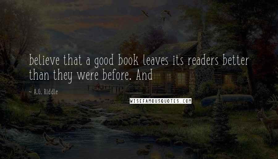 A.G. Riddle Quotes: believe that a good book leaves its readers better than they were before. And