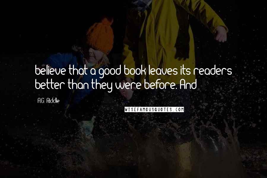 A.G. Riddle Quotes: believe that a good book leaves its readers better than they were before. And