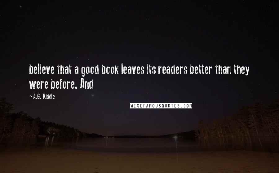 A.G. Riddle Quotes: believe that a good book leaves its readers better than they were before. And