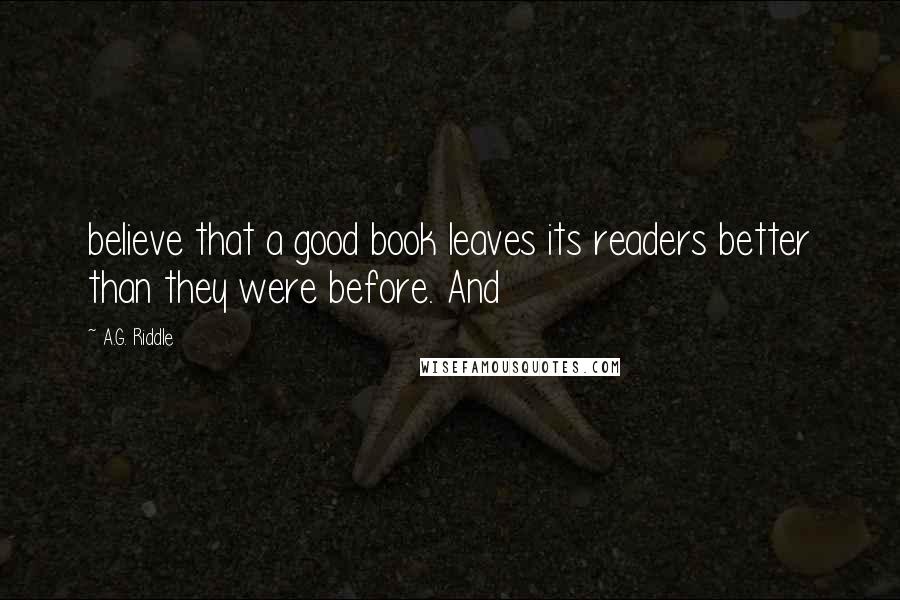 A.G. Riddle Quotes: believe that a good book leaves its readers better than they were before. And