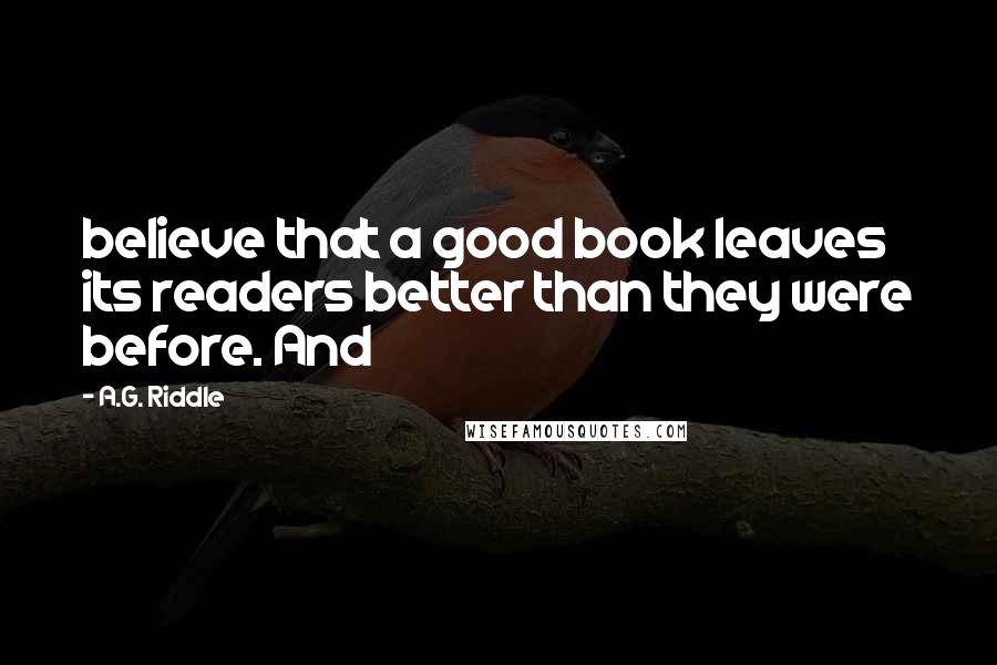 A.G. Riddle Quotes: believe that a good book leaves its readers better than they were before. And
