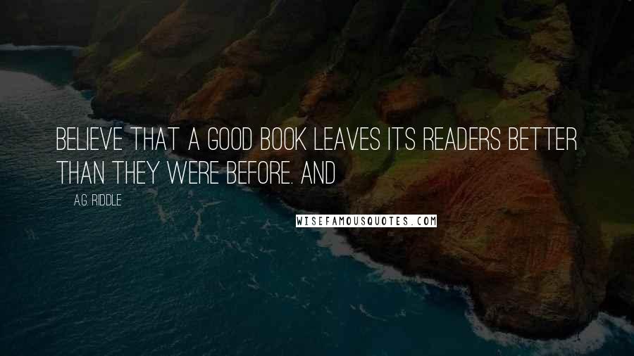 A.G. Riddle Quotes: believe that a good book leaves its readers better than they were before. And