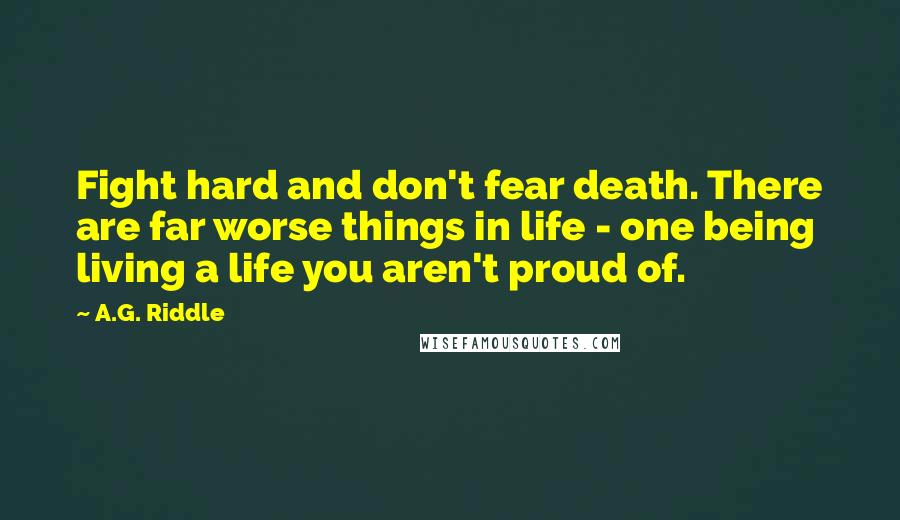 A.G. Riddle Quotes: Fight hard and don't fear death. There are far worse things in life - one being living a life you aren't proud of.