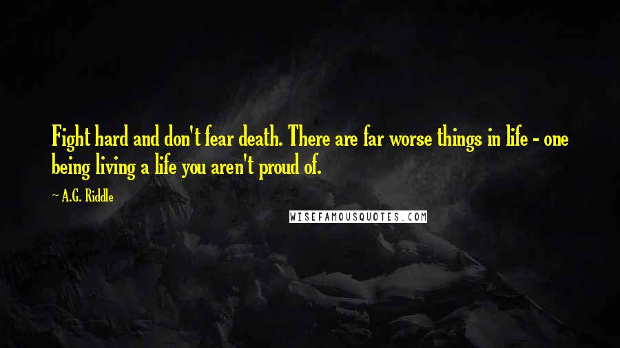 A.G. Riddle Quotes: Fight hard and don't fear death. There are far worse things in life - one being living a life you aren't proud of.