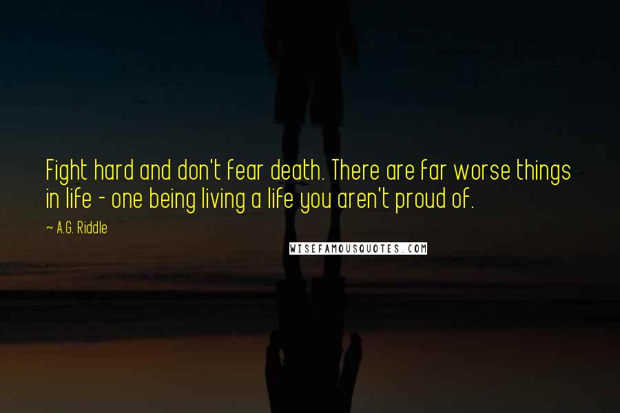 A.G. Riddle Quotes: Fight hard and don't fear death. There are far worse things in life - one being living a life you aren't proud of.