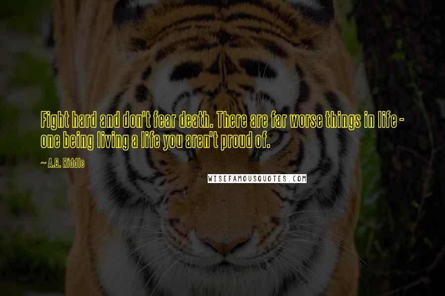 A.G. Riddle Quotes: Fight hard and don't fear death. There are far worse things in life - one being living a life you aren't proud of.