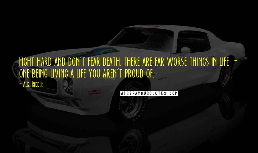 A.G. Riddle Quotes: Fight hard and don't fear death. There are far worse things in life - one being living a life you aren't proud of.