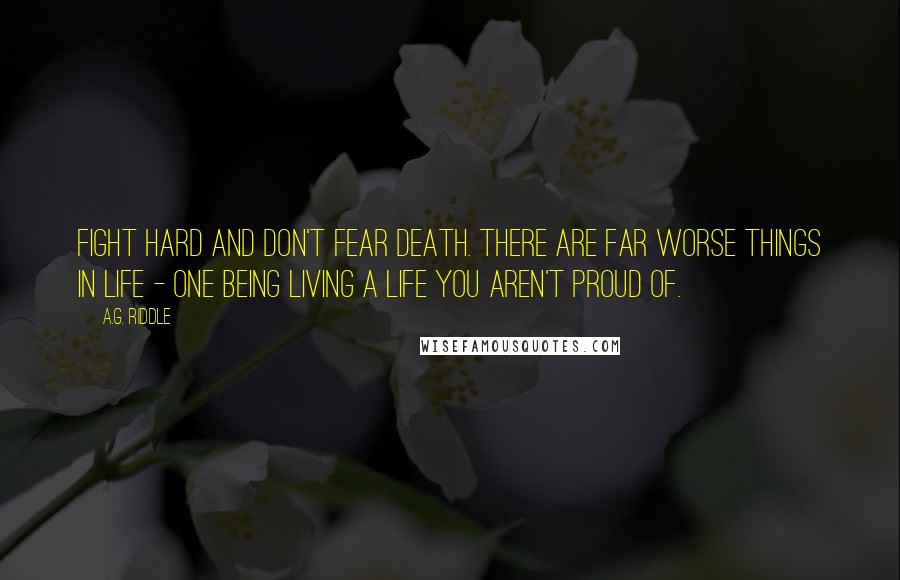 A.G. Riddle Quotes: Fight hard and don't fear death. There are far worse things in life - one being living a life you aren't proud of.