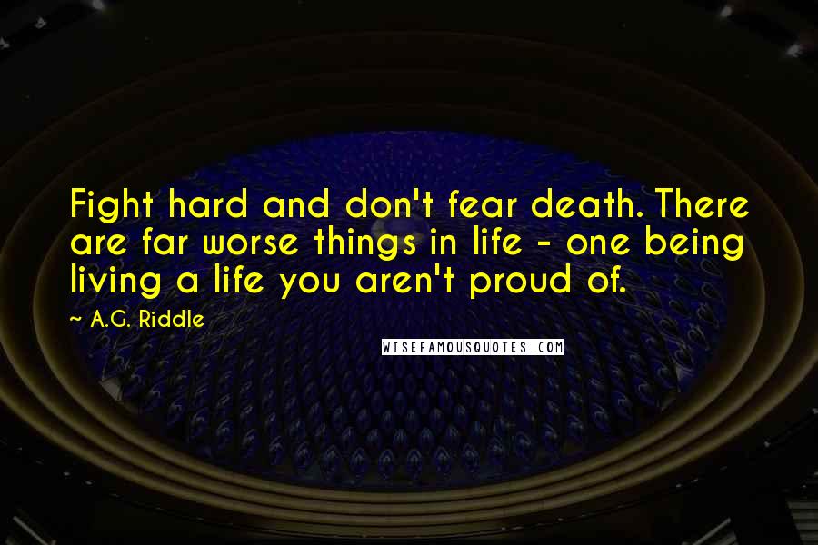 A.G. Riddle Quotes: Fight hard and don't fear death. There are far worse things in life - one being living a life you aren't proud of.
